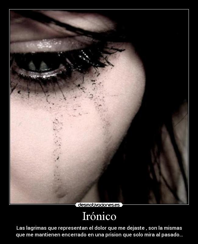 Irónico - Las lagrimas que representan el dolor que me dejaste , son la mismas
que me mantienen encerrado en una prision que solo mira al pasado...