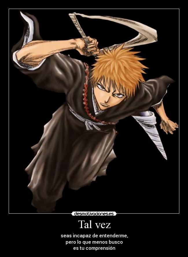 Tal vez - seas incapaz de entenderme,
pero lo que menos busco
es tu comprensión