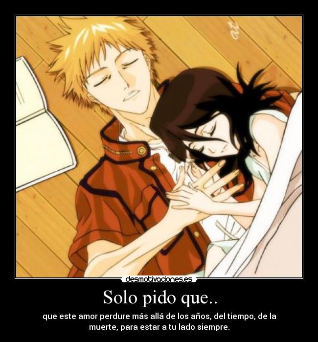 Solo pido que.. - que este amor perdure más allá de los años, del tiempo, de la
muerte, para estar a tu lado siempre.