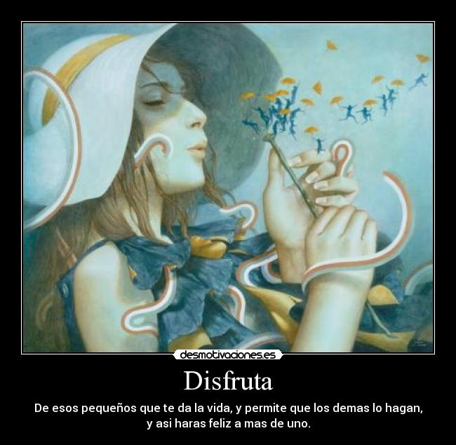 Disfruta - De esos pequeños que te da la vida, y permite que los demas lo hagan,
y asi haras feliz a mas de uno.