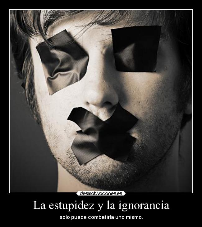 La estupidez y la ignorancia - solo puede combatirla uno mismo.