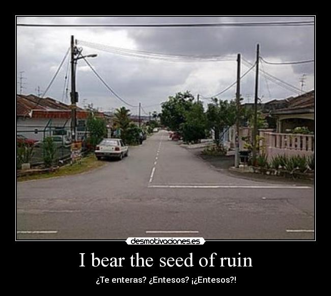 I bear the seed of ruin - ¿Te enteras? ¿Entesos? ¡¿Entesos?!