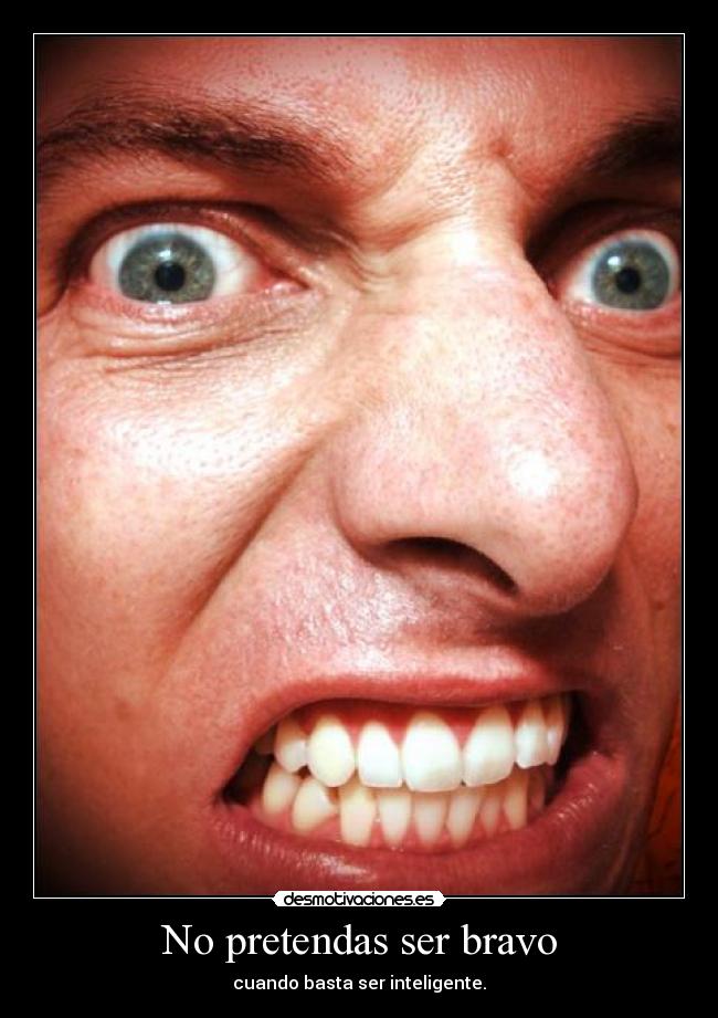 No pretendas ser bravo - cuando basta ser inteligente.