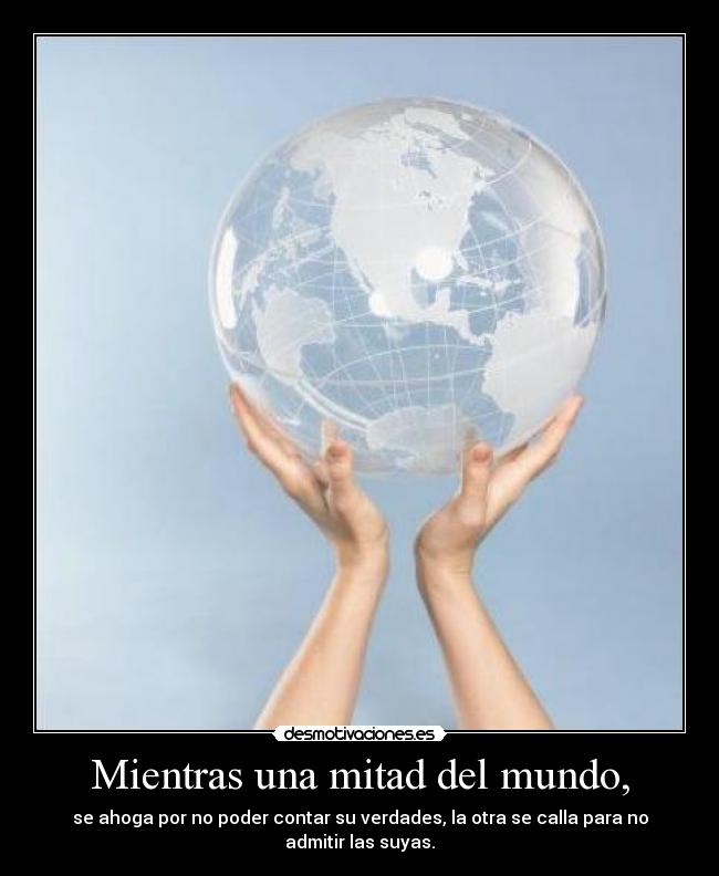 Mientras una mitad del mundo, - se ahoga por no poder contar su verdades, la otra se calla para no admitir las suyas.
