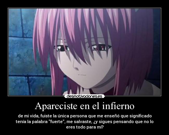 Apareciste en el infierno - de mi vida, fuiste la única persona que me enseñó que significado
tenía la palabra fuerte, me salvaste, ¿y sigues pensando que no lo
eres todo para mí?