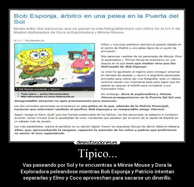 Típico... - Vas paseando por Sol y te encuentras a Minnie Mouse y Dora la
Exploradora peleandose mientras Bob Esponja y Patricio intentan
separarlas y Elmo y Coco aprovechan para sacarse un dinerillo.
