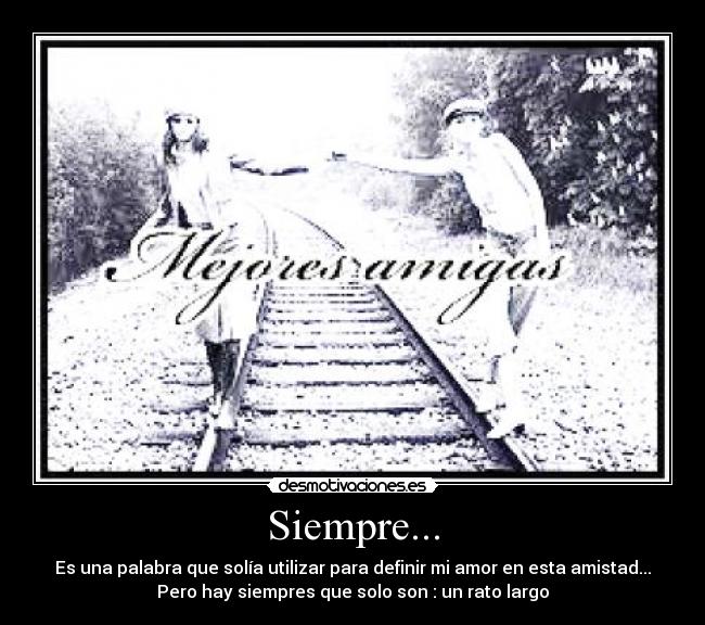 Siempre... - Es una palabra que solía utilizar para definir mi amor en esta amistad...
Pero hay siempres que solo son : un rato largo