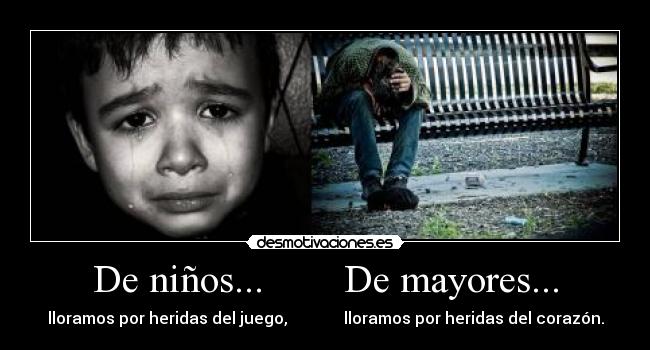 De niños... De mayores... - lloramos por heridas del juego, lloramos por heridas del corazón.