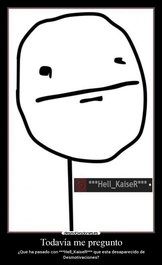 Todavía me pregunto - ¿Que ha pasado con ***Hell_KaiseR*** que esta desaparecido de Desmotivaciones?
