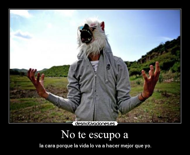 No te escupo a - la cara porque la vida lo va a hacer mejor que yo.