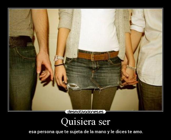 Quisiera ser - esa persona que te sujeta de la mano y le dices te amo.