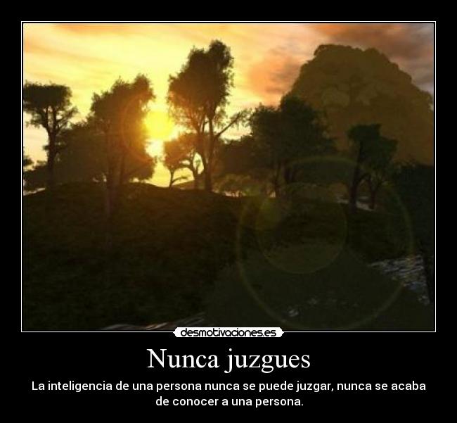 Nunca juzgues - La inteligencia de una persona nunca se puede juzgar, nunca se acaba
de conocer a una persona.