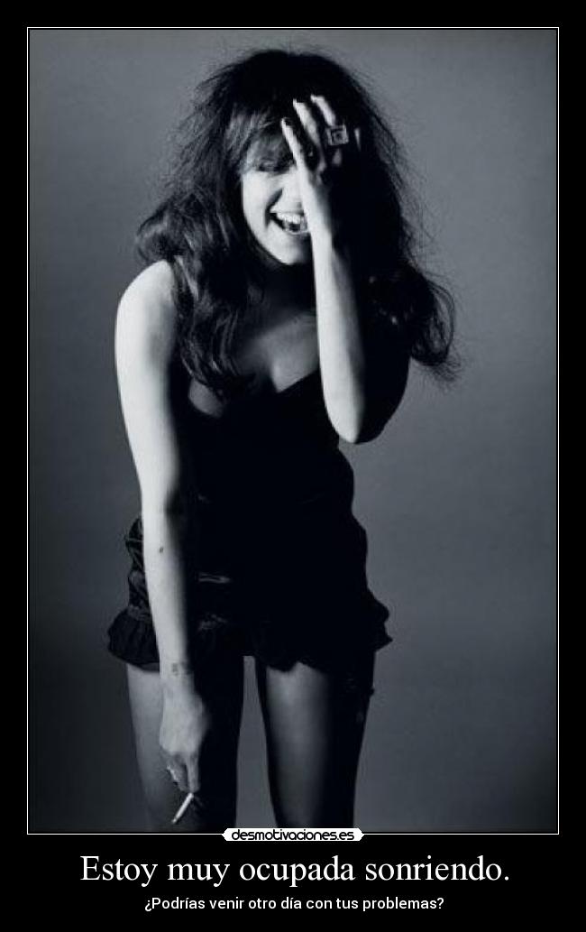 Estoy muy ocupada sonriendo. - ¿Podrías venir otro día con tus problemas?