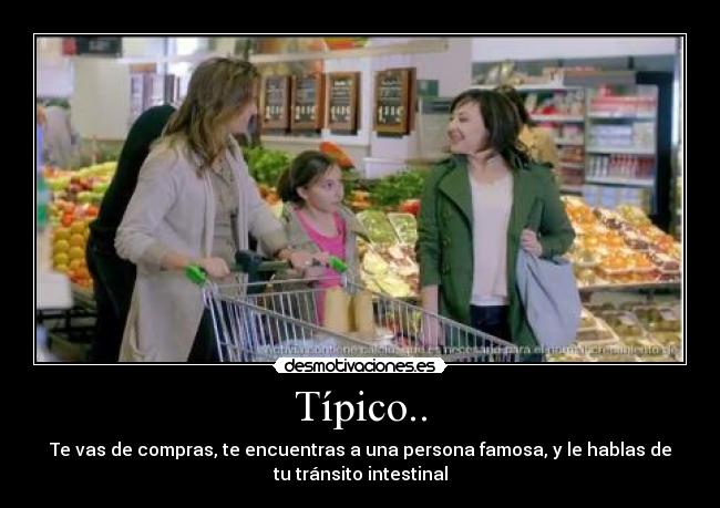 Típico.. - Te vas de compras, te encuentras a una persona famosa, y le hablas de
tu tránsito intestinal