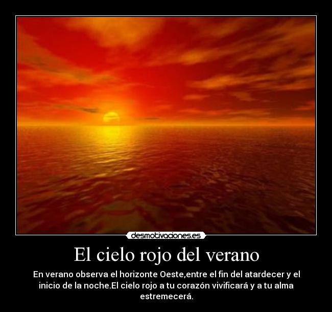 El cielo rojo del verano - En verano observa el horizonte Oeste,entre el fin del atardecer y el
inicio de la noche.El cielo rojo a tu corazón vivificará y a tu alma
estremecerá.