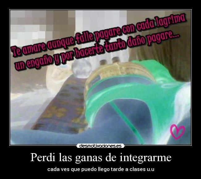 Perdi las ganas de integrarme - cada ves que puedo llego tarde a clases u.u