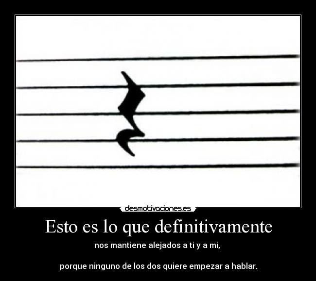 Esto es lo que definitivamente - nos mantiene alejados a ti y a mi,
porque ninguno de los dos quiere empezar a hablar.