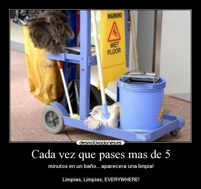 Cada vez que pases mas de 5 - minutos en un baño... aparecera una limpia!

Limpias, Limpias, EVERYWHERE!