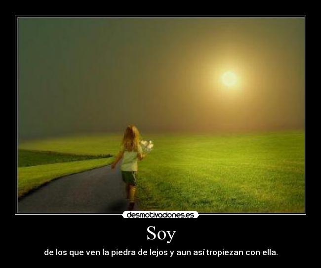 Soy - de los que ven la piedra de lejos y aun así tropiezan con ella.
