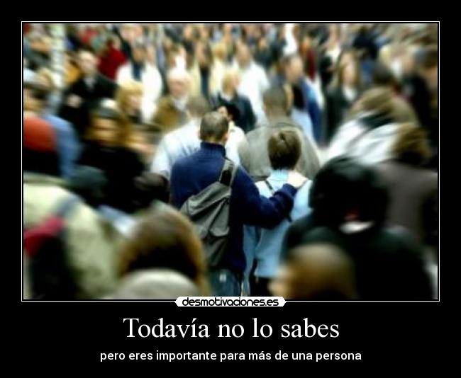 Todavía no lo sabes - pero eres importante para más de una persona