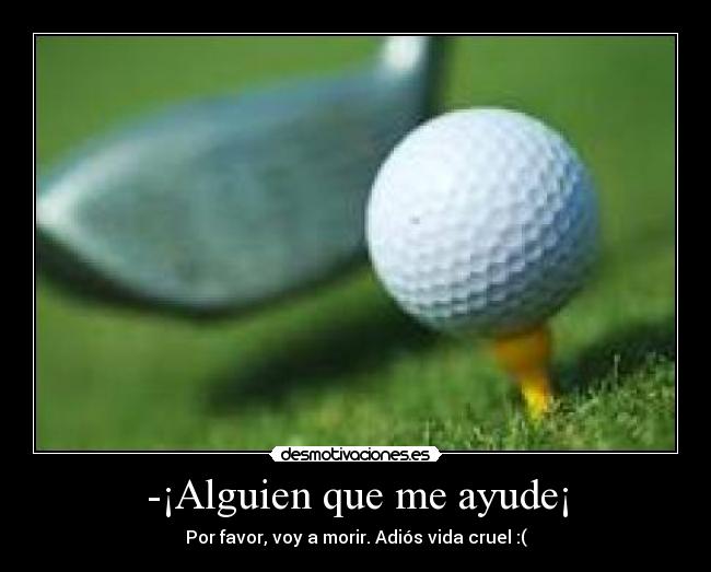 -¡Alguien que me ayude¡ - Por favor, voy a morir. Adiós vida cruel :(