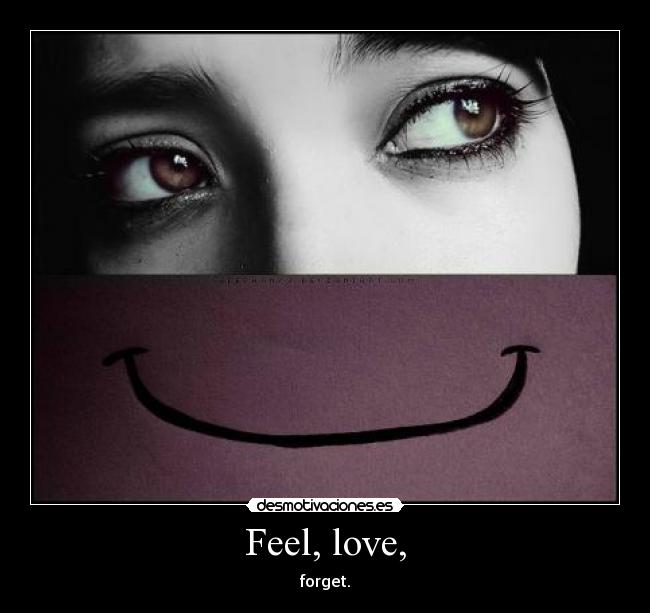 Feel, love, - forget.