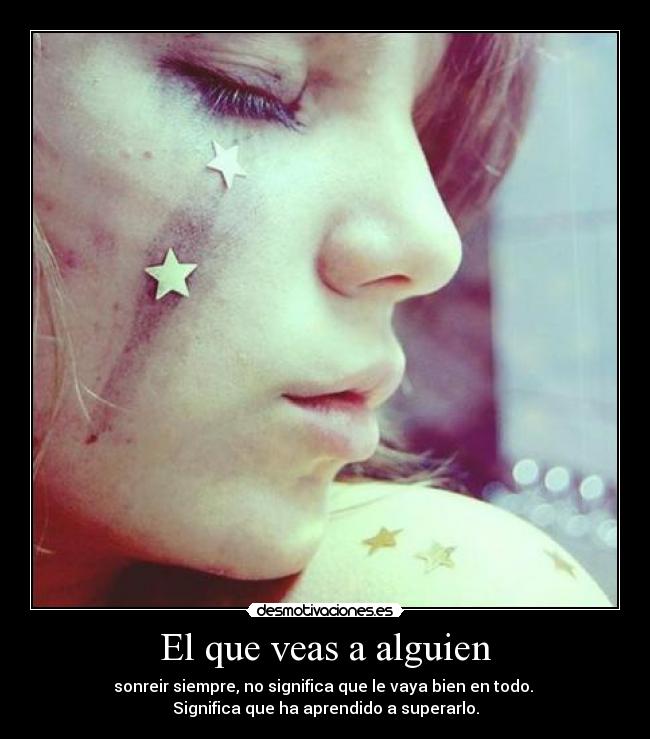 El que veas a alguien - sonreir siempre, no significa que le vaya bien en todo. 
Significa que ha aprendido a superarlo.