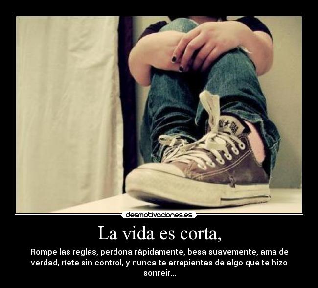 La vida es corta, -