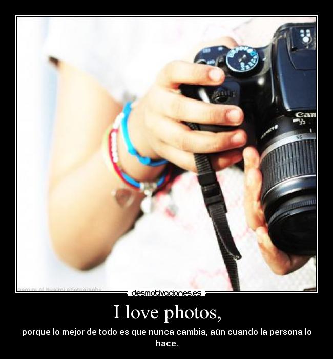 I love photos, - porque lo mejor de todo es que nunca cambia, aún cuando la persona lo hace.
