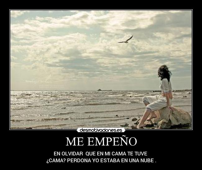 ME EMPEÑO - EN OLVIDAR  QUE EN MI CAMA TE TUVE 
¿CAMA? PERDONA YO ESTABA EN UNA NUBE .