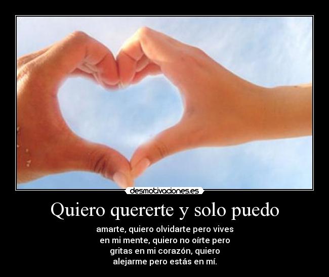 Quiero quererte y solo puedo - amarte, quiero olvidarte pero vives
en mi mente, quiero no oírte pero
gritas en mi corazón, quiero
alejarme pero estás en mí.
