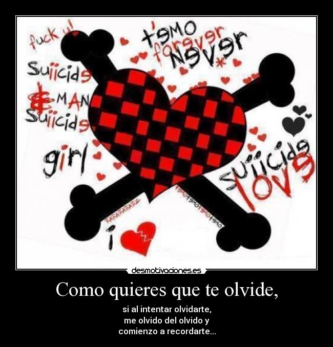 Como quieres que te olvide, - si al intentar olvidarte,
me olvido del olvido y
comienzo a recordarte...