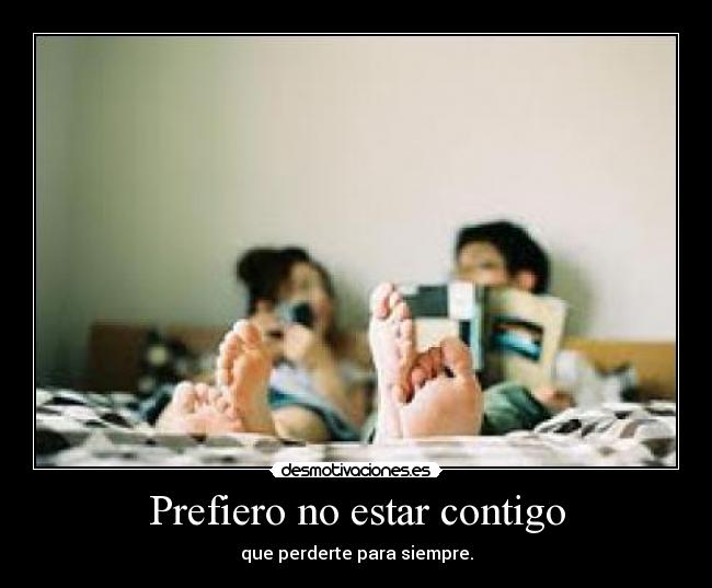 Prefiero no estar contigo - que perderte para siempre.