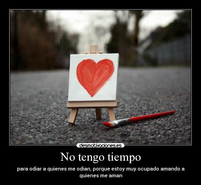 No tengo tiempo - para odiar a quienes me odian, porque estoy muy ocupado amando a
quienes me aman