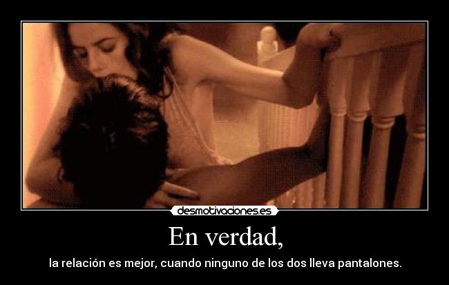 En verdad, - la relación es mejor, cuando ninguno de los dos lleva pantalones.
