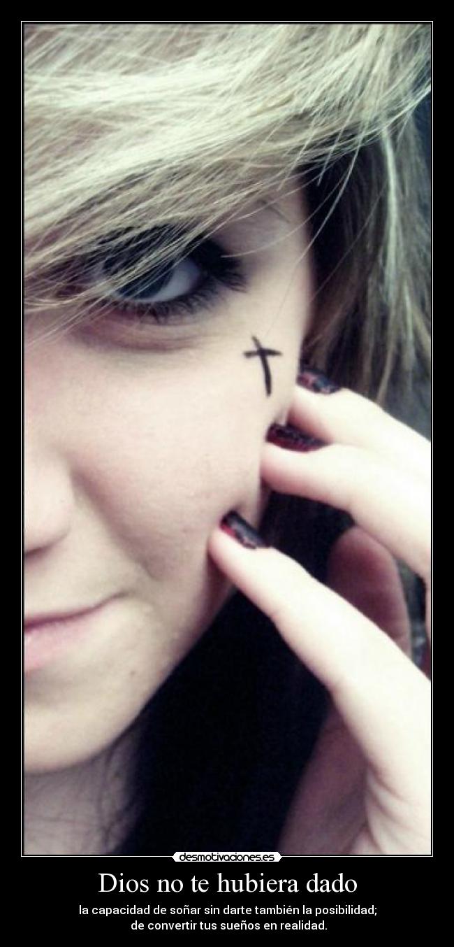 Dios no te hubiera dado - la capacidad de soñar sin darte también la posibilidad;
de convertir tus sueños en realidad.