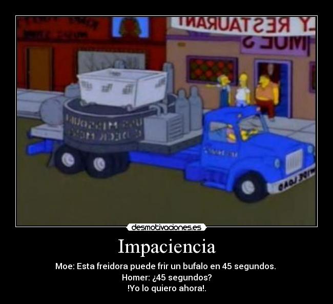 Impaciencia - Moe: Esta freidora puede frir un bufalo en 45 segundos.
Homer: ¿45 segundos?
!Yo lo quiero ahora!.