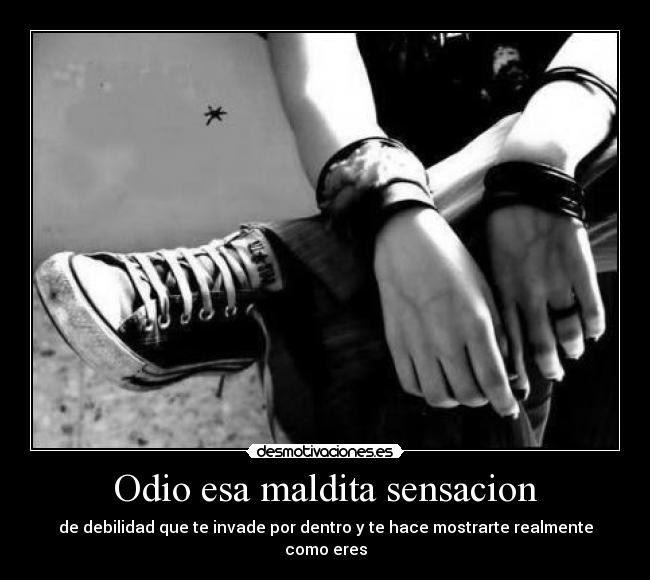 Odio esa maldita sensacion - de debilidad que te invade por dentro y te hace mostrarte realmente como eres