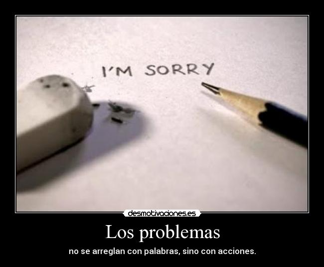 Los problemas - no se arreglan con palabras, sino con acciones.