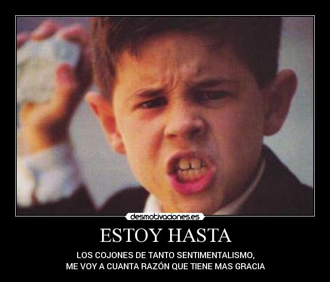 ESTOY HASTA - LOS COJONES DE TANTO SENTIMENTALISMO,
ME VOY A CUANTA RAZÓN QUE TIENE MAS GRACIA