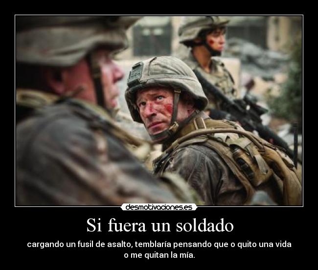 Si fuera un soldado - cargando un fusil de asalto, temblaría pensando que o quito una vida
o me quitan la mía.