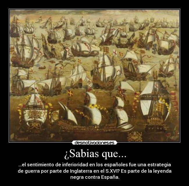 ¿Sabias que... - ...el sentimiento de inferioridad en los españoles fue una estrategia
de guerra por parte de Inglaterra en el S.XVI? Es parte de la leyenda
negra contra España.