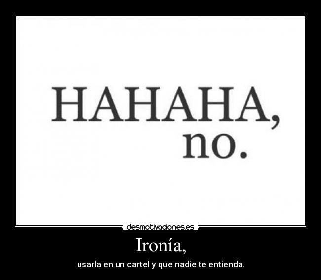 Ironía, - usarla en un cartel y que nadie te entienda.