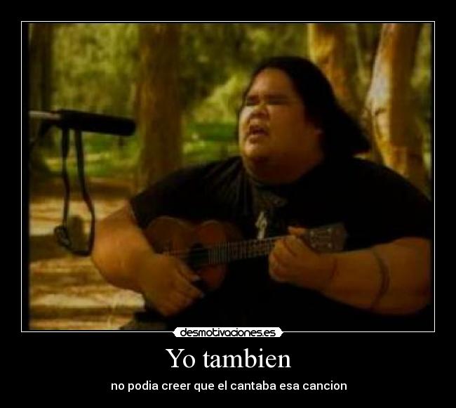 Yo tambien - no podia creer que el cantaba esa cancion