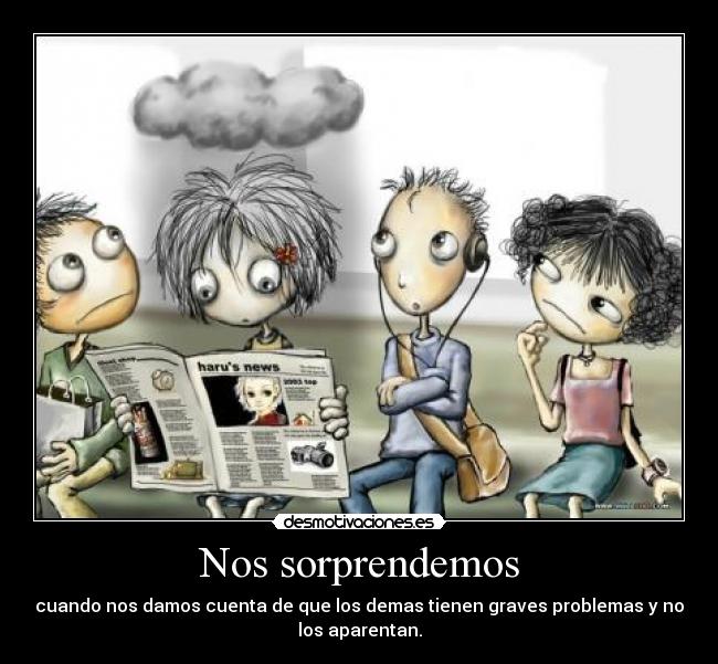 Nos sorprendemos - cuando nos damos cuenta de que los demas tienen graves problemas y no
los aparentan.