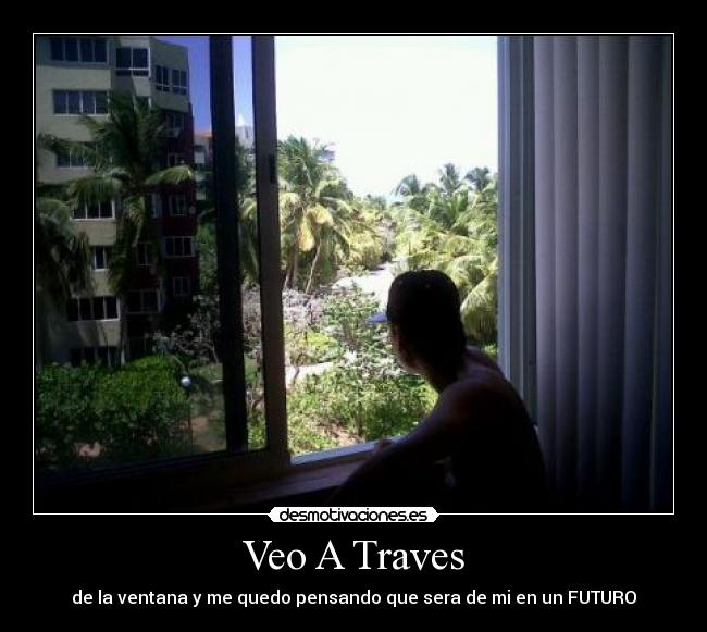 Veo A Traves - de la ventana y me quedo pensando que sera de mi en un FUTURO