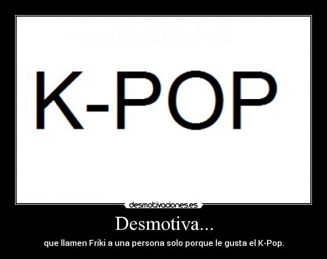 Desmotiva... - que llamen Friki a una persona solo porque le gusta el K-Pop.