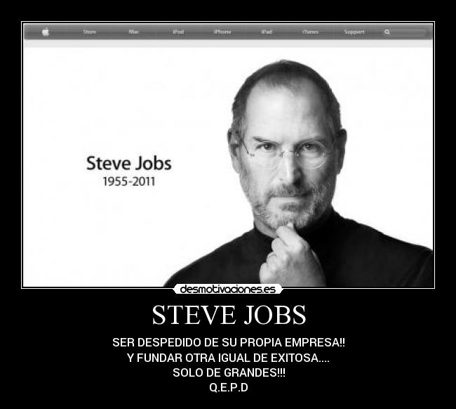 STEVE JOBS - SER DESPEDIDO DE SU PROPIA EMPRESA!!
Y FUNDAR OTRA IGUAL DE EXITOSA....
SOLO DE GRANDES!!!
Q.E.P.D