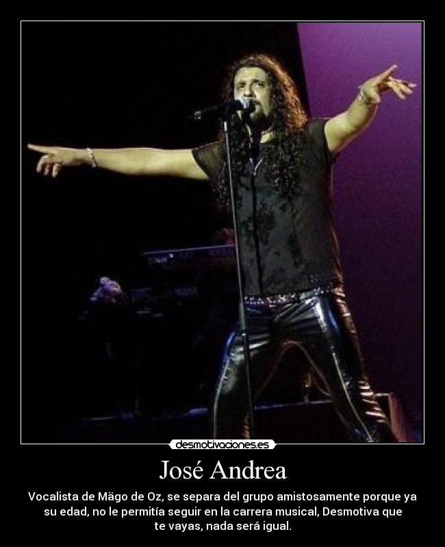José Andrea - Vocalista de Mägo de Oz, se separa del grupo amistosamente porque ya
su edad, no le permitía seguir en la carrera musical, Desmotiva que
te vayas, nada será igual.