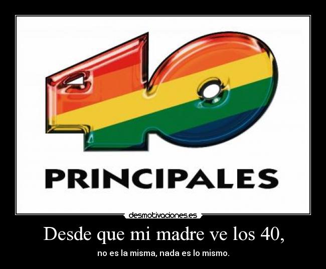 Desde que mi madre ve los 40, - no es la misma, nada es lo mismo.